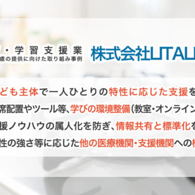 教育・学習支援業 合理低配慮の提供に向けた取り組み事例 株式会社LITALICO （1）子ども主体で一人ひとりの特性に応じた支援を実施 （2）座席配置やツール等、学びの環境整備（教室・オンライン授業） （3）支援ノウハウの属人化を防ぎ、情報共有と標準化を推進 （4）特性の強さ等に応じた他の医療機関・支援