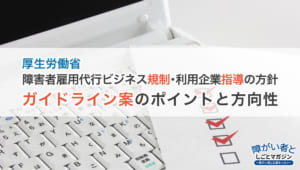 【障害者雇用代行ビジネス】厚労省の方針、「質」の中心的要素とガイドライン案