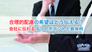 合理的配慮の伝え方、「会社に伝わる」6つのポイントと具体例