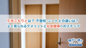 引きこもりとは?不登校・ニートとの違い、原因・デメリットと社会復帰へのステップ